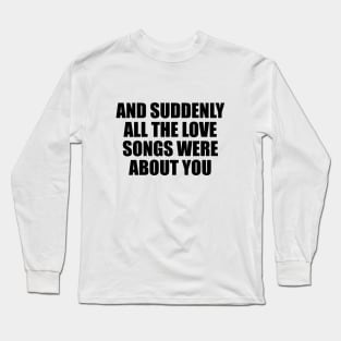 And suddenly all the love songs were about you Long Sleeve T-Shirt